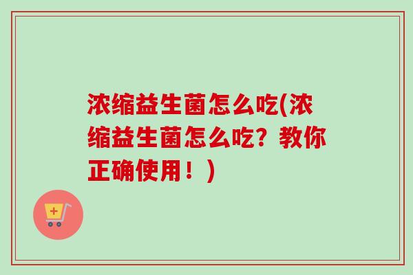 浓缩益生菌怎么吃(浓缩益生菌怎么吃？教你正确使用！)