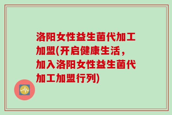 洛阳女性益生菌代加工加盟(开启健康生活，加入洛阳女性益生菌代加工加盟行列)