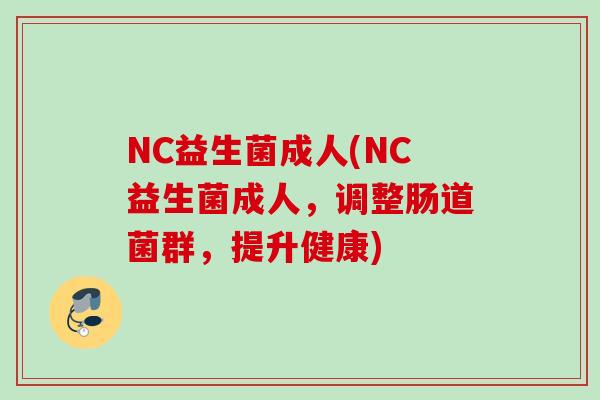 NC益生菌成人(NC益生菌成人，调整肠道菌群，提升健康)
