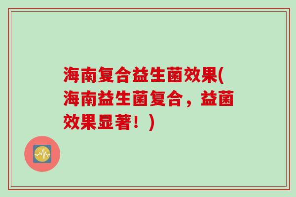 海南复合益生菌效果(海南益生菌复合，益菌效果显著！)