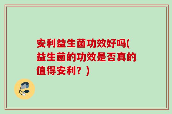 安利益生菌功效好吗(益生菌的功效是否真的值得安利？)