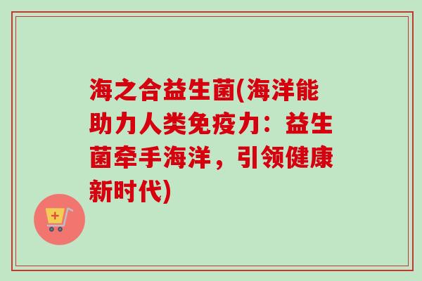 海之合益生菌(海洋能助力人类力：益生菌牵手海洋，引领健康新时代)