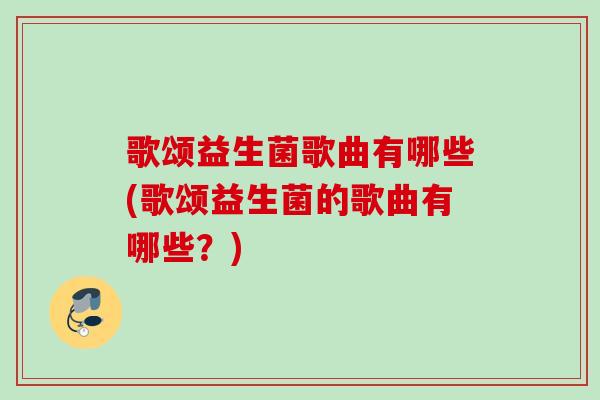 歌颂益生菌歌曲有哪些(歌颂益生菌的歌曲有哪些？)
