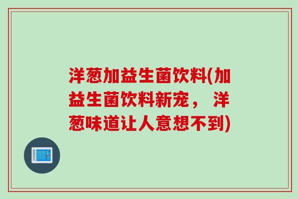 洋葱加益生菌饮料(加益生菌饮料新宠， 洋葱味道让人意想不到)