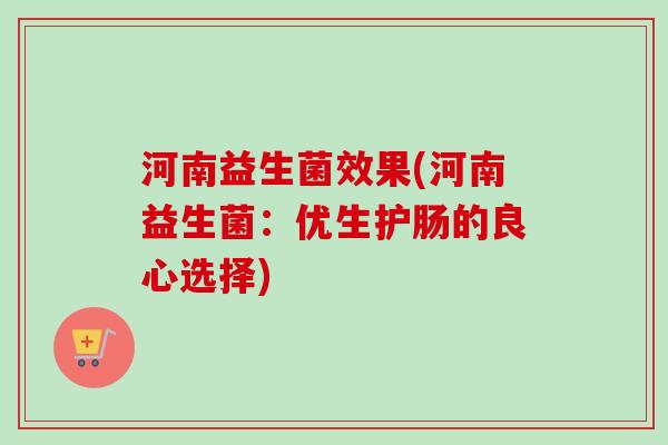 河南益生菌效果(河南益生菌：优生护肠的良心选择)