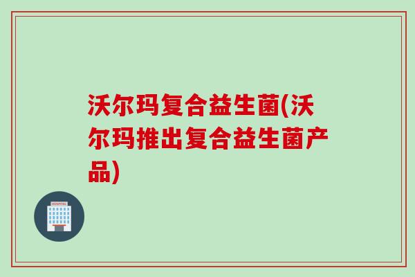 沃尔玛复合益生菌(沃尔玛推出复合益生菌产品)