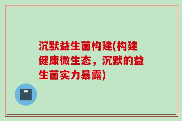 沉默益生菌构建(构建健康微生态，沉默的益生菌实力暴露)