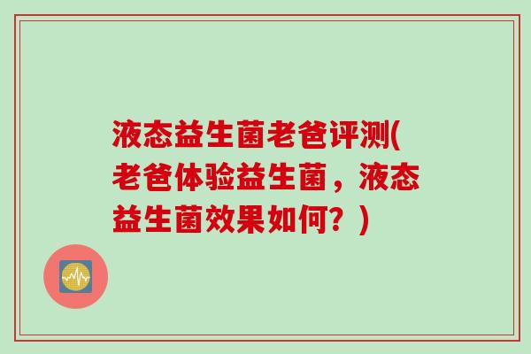 液态益生菌老爸评测(老爸体验益生菌，液态益生菌效果如何？)