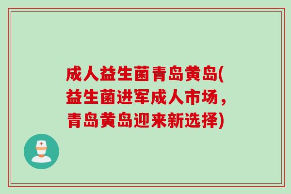 成人益生菌青岛黄岛(益生菌进军成人市场，青岛黄岛迎来新选择)