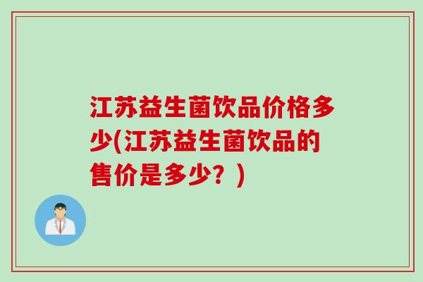 江苏益生菌饮品价格多少(江苏益生菌饮品的售价是多少？)