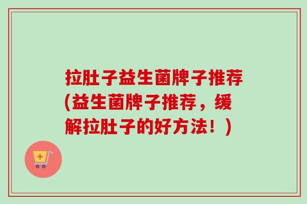 拉肚子益生菌牌子推荐(益生菌牌子推荐，缓解拉肚子的好方法！)