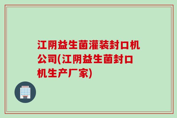 江阴益生菌灌装封口机公司(江阴益生菌封口机生产厂家)