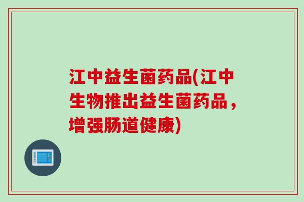 江中益生菌药品(江中生物推出益生菌药品，增强肠道健康)
