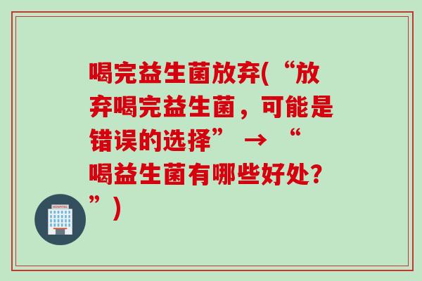 喝完益生菌放弃(“放弃喝完益生菌,可能是错误的选择” → “喝益生菌有哪些好处?”) 喝完益生菌放弃(“放弃喝完益生菌,可能是错误的选择” → “喝益生菌有哪些好处?”)