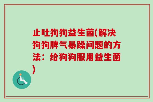 止吐狗狗益生菌(解决狗狗脾气暴躁问题的方法：给狗狗服用益生菌)