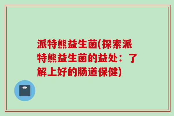 派特熊益生菌(探索派特熊益生菌的益处：了解上好的肠道保健)