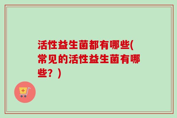 活性益生菌都有哪些(常见的活性益生菌有哪些？)