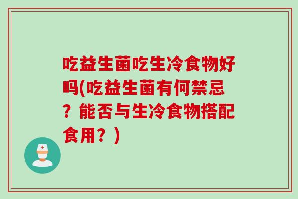 吃益生菌吃生冷食物好吗(吃益生菌有何禁忌？能否与生冷食物搭配食用？)