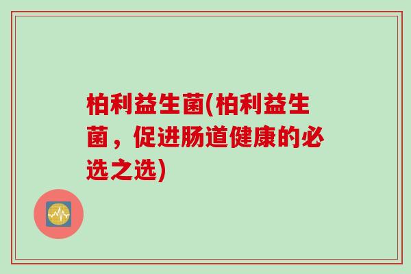 柏利益生菌(柏利益生菌,促进肠道健康的必选之选) 柏利益生菌(柏利益生菌,促进肠道健康的必选之选)