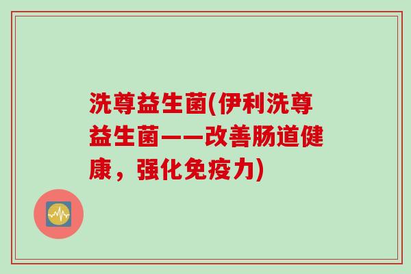 洗尊益生菌(伊利洗尊益生菌——改善肠道健康，强化力)