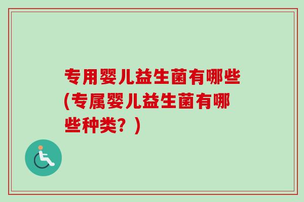 专用婴儿益生菌有哪些(专属婴儿益生菌有哪些种类？)