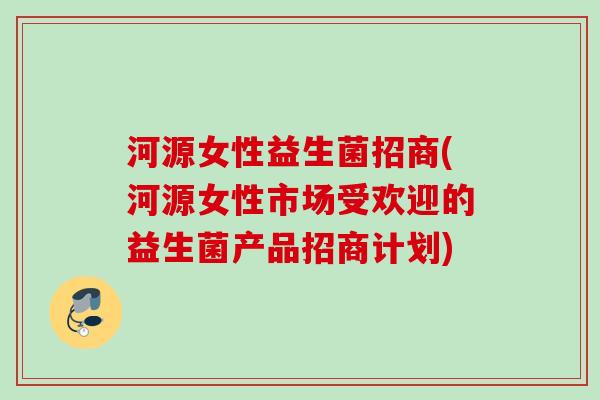 河源女性益生菌招商(河源女性市场受欢迎的益生菌产品招商计划)