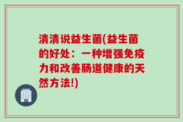 清清说益生菌(益生菌的好处:一种增强力和改善肠道健康的天然方法!) 清清说益生菌(益生菌的好处:一种增强力和改善肠道健康的天然方法!)