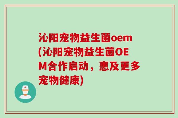 沁阳宠物益生菌oem(沁阳宠物益生菌OEM合作启动,惠及更多宠物健康) 沁阳宠物益生菌oem(沁阳宠物益生菌OEM合作启动,惠及更多宠物健康)