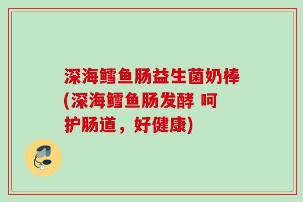 深海鳕鱼肠益生菌奶棒(深海鳕鱼肠发酵 呵护肠道，好健康)