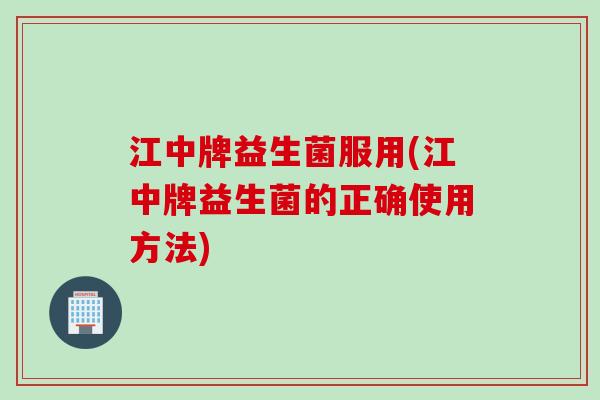 江中牌益生菌服用(江中牌益生菌的正确使用方法)