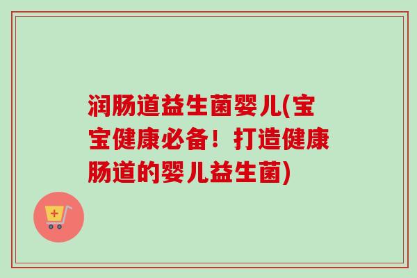 润肠道益生菌婴儿(宝宝健康必备！打造健康肠道的婴儿益生菌)