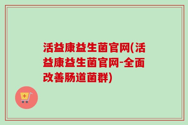 活益康益生菌官网(活益康益生菌官网-全面改善肠道菌群) 活益康益生菌官网(活益康益生菌官网-全面改善肠道菌群)
