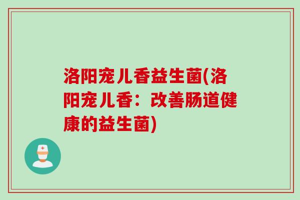 洛阳宠儿香益生菌(洛阳宠儿香：改善肠道健康的益生菌)