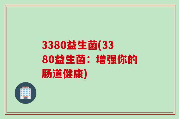 3380益生菌(3380益生菌:增强你的肠道健康) 3380益生菌(3380益生菌:增强你的肠道健康)