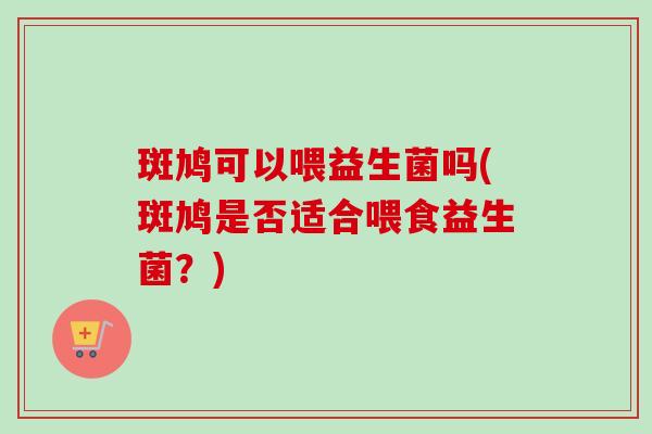 斑鸠可以喂益生菌吗(斑鸠是否适合喂食益生菌？)