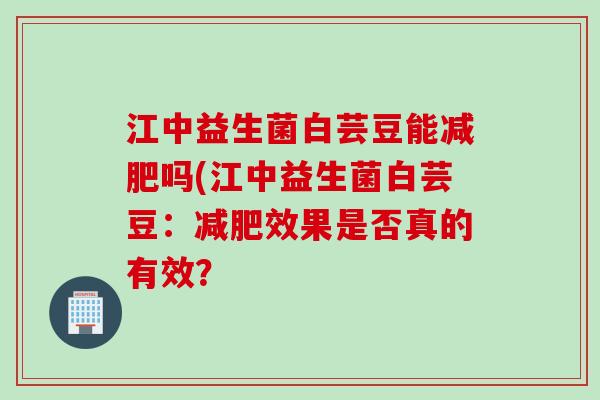 江中益生菌白芸豆能吗(江中益生菌白芸豆：效果是否真的有效？