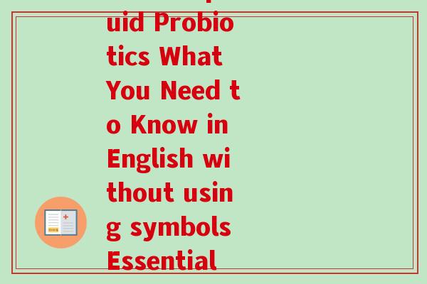 液体益生菌英文(Rewriting the original title Liquid Probiotics What You Need to Know in English without using symbols Essential Facts about Liquid Probiotics.) 液体益生菌英文(Rewriting the original title Liquid Probiotics What You Need to Know in English without using symbols Essential Facts about Liquid Probiotics.)