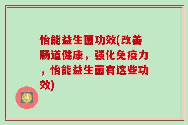 怡能益生菌功效(改善肠道健康，强化力，怡能益生菌有这些功效)