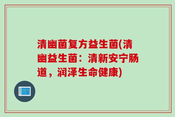 清幽菌复方益生菌(清幽益生菌:清新安宁肠道,润泽生命健康) 清幽菌复方益生菌(清幽益生菌:清新安宁肠道,润泽生命健康)