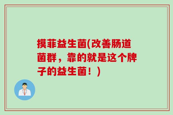 摸菲益生菌(改善肠道菌群,靠的就是这个牌子的益生菌!) 摸菲益生菌(改善肠道菌群,靠的就是这个牌子的益生菌!)