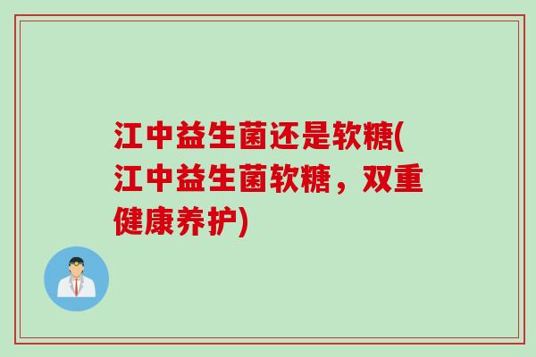 江中益生菌还是软糖(江中益生菌软糖，双重健康养护)