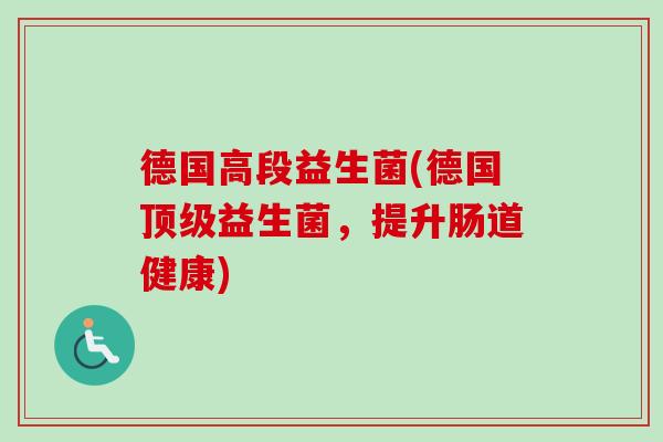 德国高段益生菌(德国益生菌，提升肠道健康)