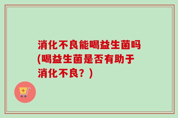 能喝益生菌吗(喝益生菌是否有助于？)