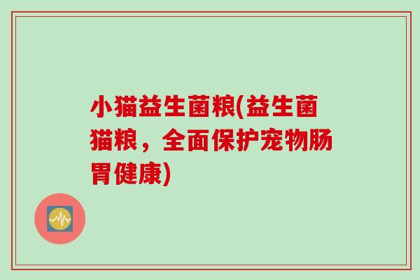 小猫益生菌粮(益生菌猫粮,全面保护宠物肠胃健康) 小猫益生菌粮(益生菌猫粮,全面保护宠物肠胃健康)