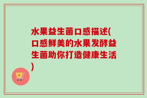 水果益生菌口感描述(口感鲜美的水果发酵益生菌助你打造健康生活) 水果益生菌口感描述(口感鲜美的水果发酵益生菌助你打造健康生活)