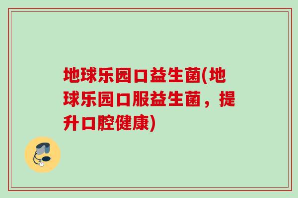地球乐园口益生菌(地球乐园口服益生菌，提升口腔健康)