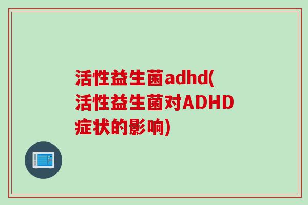 活性益生菌adhd(活性益生菌对ADHD症状的影响)