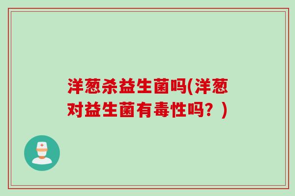 洋葱杀益生菌吗(洋葱对益生菌有毒性吗？)