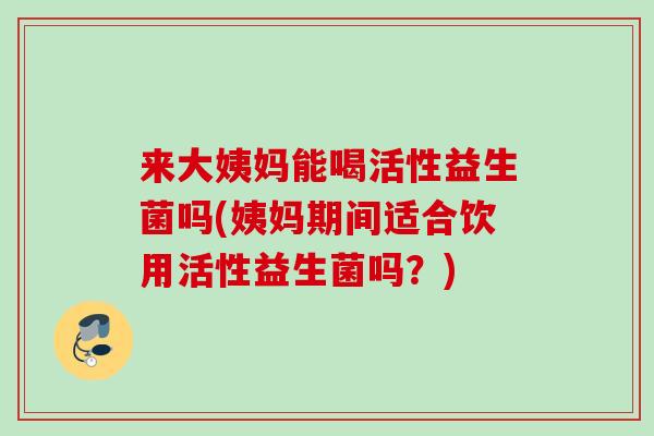 来大姨妈能喝活性益生菌吗(姨妈期间适合饮用活性益生菌吗?) 来大姨妈能喝活性益生菌吗(姨妈期间适合饮用活性益生菌吗?)