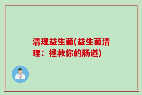 清理益生菌(益生菌清理:拯救你的肠道) 清理益生菌(益生菌清理:拯救你的肠道)